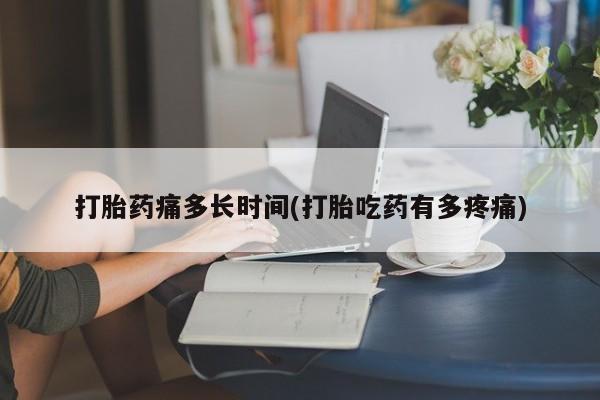 堕胎药咨询购买打胎药痛多长时间(打胎吃药有多疼痛)