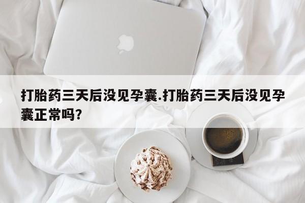 堕胎药咨询购买打胎药三天后没见孕囊.打胎药三天后没见孕囊正常吗？