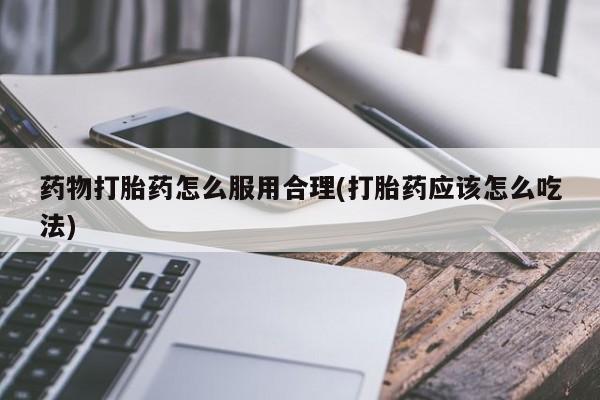 堕胎药咨询购买药物打胎药怎么服用合理(打胎药应该怎么吃法)