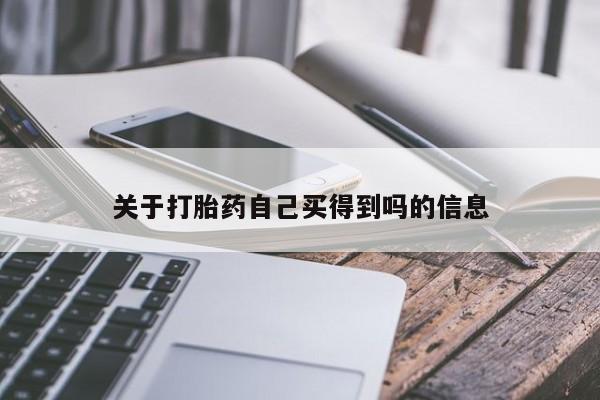堕胎药咨询购买关于打胎药自己买得到吗的信息