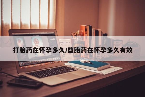 堕胎药咨询购买打胎药在怀孕多久/堕胎药在怀孕多久有效