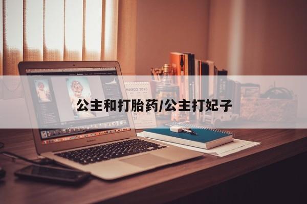 堕胎药咨询购买公主和打胎药/公主打妃子