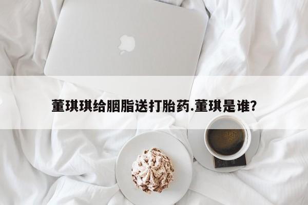 堕胎药咨询购买董琪琪给胭脂送打胎药.董琪是谁？