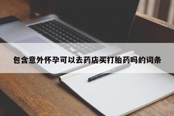 堕胎药咨询购买包含意外怀孕可以去药店买打胎药吗的词条
