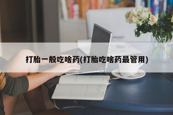 堕胎药咨询购买打胎一般吃啥药(打胎吃啥药最管用)