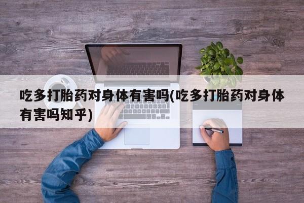 堕胎药咨询购买吃多打胎药对身体有害吗(吃多打胎药对身体有害吗知乎)