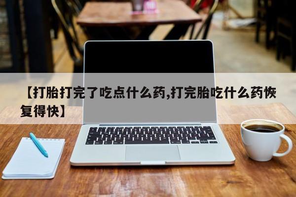 堕胎药咨询购买【打胎打完了吃点什么药,打完胎吃什么药恢复得快】