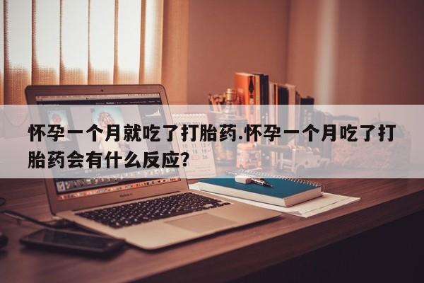 堕胎药咨询购买怀孕一个月就吃了打胎药.怀孕一个月吃了打胎药会有什么反应？