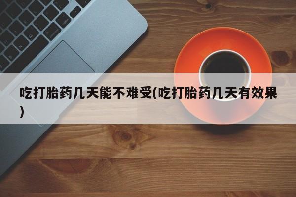 堕胎药咨询购买吃打胎药几天能不难受(吃打胎药几天有效果)