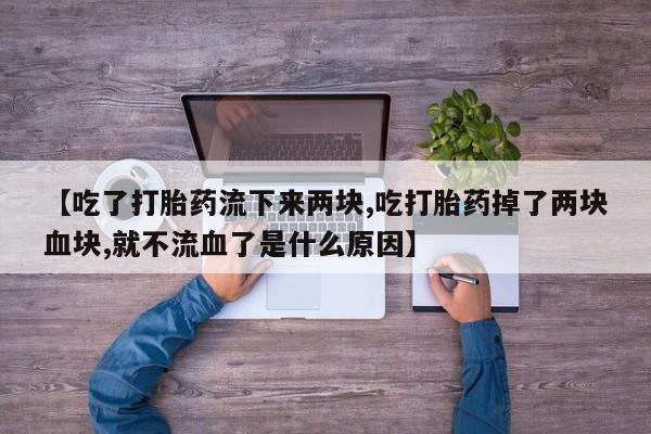 堕胎药咨询购买【吃了打胎药流下来两块,吃打胎药掉了两块血块,就不流血了是什么原因】