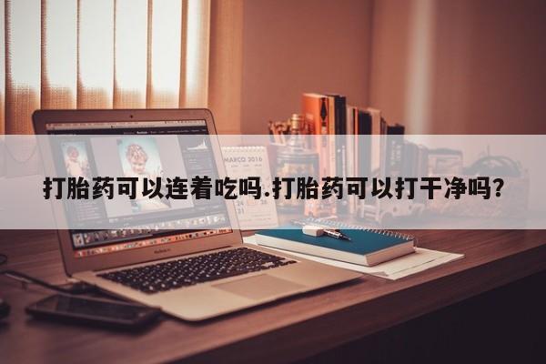 堕胎药咨询购买打胎药可以连着吃吗.打胎药可以打干净吗？