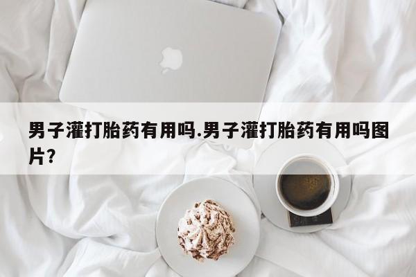 堕胎药咨询购买男子灌打胎药有用吗.男子灌打胎药有用吗图片？