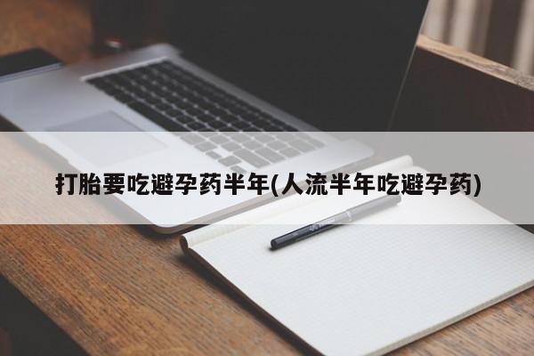 堕胎药咨询购买打胎要吃避孕药半年(人流半年吃避孕药)
