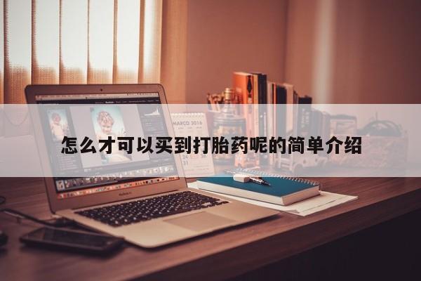 堕胎药咨询购买怎么才可以买到打胎药呢的简单介绍