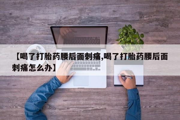 堕胎药咨询购买【喝了打胎药腰后面刺痛,喝了打胎药腰后面刺痛怎么办】