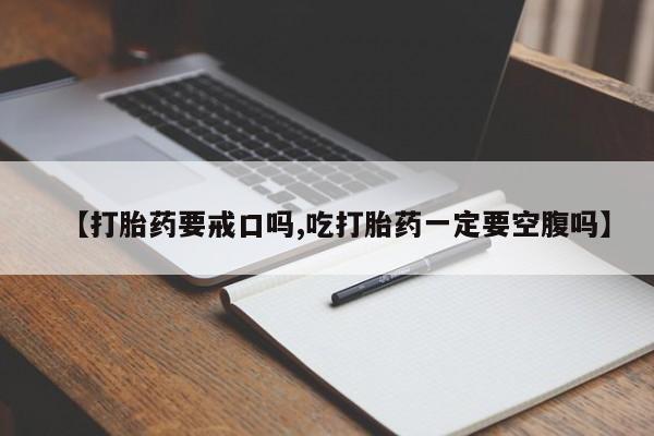 堕胎药咨询购买【打胎药要戒口吗,吃打胎药一定要空腹吗】