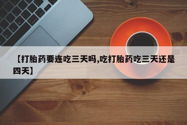 堕胎药咨询购买【打胎药要连吃三天吗,吃打胎药吃三天还是四天】