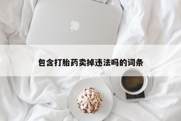 堕胎药咨询购买包含打胎药卖掉违法吗的词条